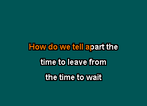 How do we tell apart the

time to leave from

the time to wait