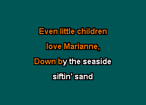 Even little children

love Marianne,

Down by the seaside

siftin' sand
