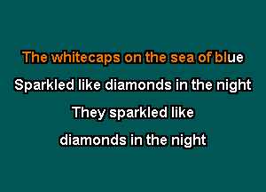 The whitecaps on the sea of blue
Sparkled like diamonds in the night
They sparkled like

diamonds in the night