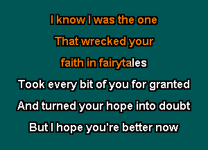 I know I was the one
That wrecked your
faith in fairytales
Took every bit of you for granted
And turned your hope into doubt

But I hope you're better now