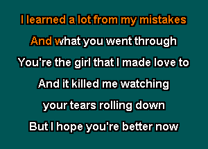 I learned a lot from my mistakes
And what you went through
You're the girl that I made love to
And it killed me watching
your tears rolling down

But I hope you're better now