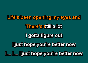 Life's been opening my eyes and

There's still a lot
I gotta figure out
Ijust hope you're better now

l.... l.... Ijust hope you're better now