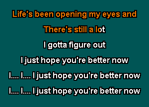 Life's been opening my eyes and
There's still a lot
I gotta figure out
ljust hope you're better now
l.... l.... ljust hope you're better now

l.... l.... ljust hope you're better now