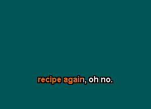 recipe again. oh no.