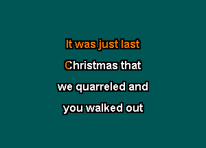 It was just last

Christmas that

we quarreled and

you walked out