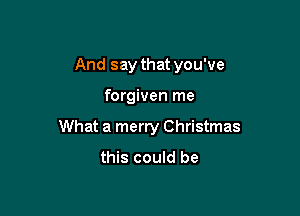 And say that you've

forgiven me

What a merry Christmas
this could be