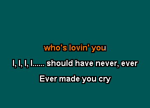 who's lovin' you

I, l, l, I ...... should have never, ever

Ever made you cry