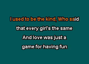 I used to be the kind, Who said
that every girl's the same

And love was just a

game for having fun