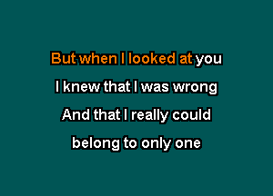 But when I looked at you

I knew that l was wrong

And that I really could

belong to only one