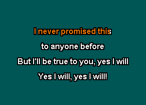 I never promised this

to anyone before

But I'll be true to you, yes I will

Yes I will, yes I will!