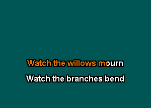 Watch the willows mourn

Watch the branches bend