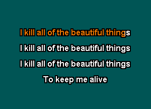 I kill all ofthe beautiful things
I kill all ofthe beautiful things

I kill all ofthe beautiful things

To keep me alive
