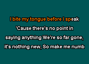 I bite my tongue before I speak
'Cause there's no point in
saying anything We're so far gone,

it's nothing new, 80 make me numb