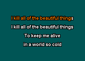 I kill all ofthe beautiful things
I kill all ofthe beautiful things

To keep me alive

in a world so cold