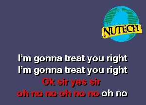 Pm gonna treat you right
Pm gonna treat you right

oh no