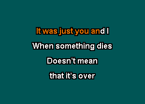 It was just you and I

When something dies

Doesn t mean

that ifs over