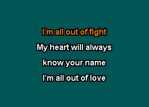 I'm all out offlght

My heart will always

know your name

Pm all out of love