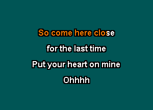 So come here close

for the last time

Put your heart on mine
Ohhhh