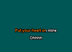 Put your heart on mine
Ohhhh