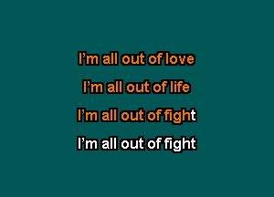 I'm all out of love
I'm all out of life

llm all out off'Ight

llm all out of fight
