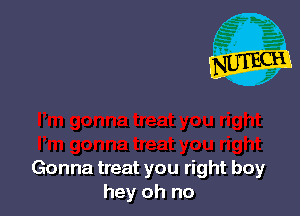 Gonna treat you right boy
hey oh no