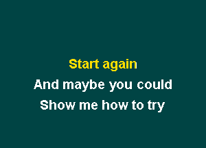 Start again

And maybe you could
Show me how to try