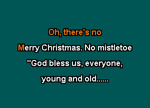 Oh, there's no

Merry Christmas. No mistletoe

God bless us. everyone,

young and old ......