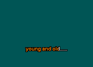 young and old ......