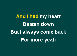 And I had my heart
Beaten down

But I always come back
For more yeah