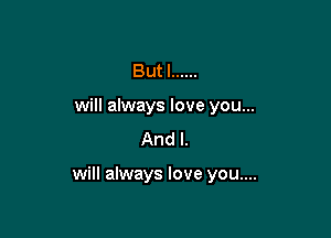 But I ......
will always love you...
And I.

will always love you....