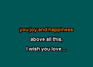 youjoy and happiness

above all this,

lwish you love....