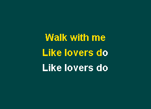 Walk with me
Like lovers do

Like lovers do