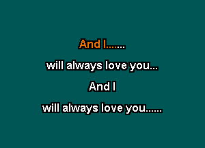 And I .......
will always love you...
And I

will always love you ......