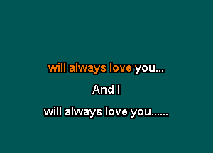 will always love you...
And I

will always love you ......