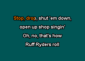 Stop, drop, shut 'em down,

open up shop singin'
Oh, no, that's how
Ruff Ryders roll