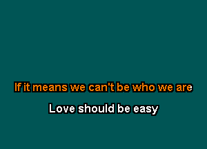 If it means we can't be who we are

Love should be easy
