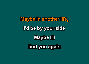 Maybe in another life,

I'd be by your side
Maybe I'll

fund you again