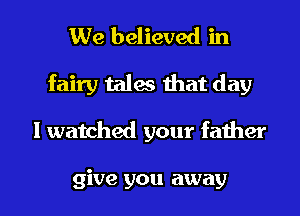 We believed in
fairy tales mat day

I watched your father

give you away I