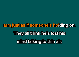 armjust as if someone's holding on.

They all think he's lost his

mind talking to thin air.