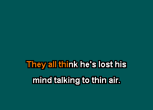 They all think he's lost his

mind talking to thin air.