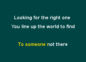 Looking for the right one

You line up the world to fund

To someone not there