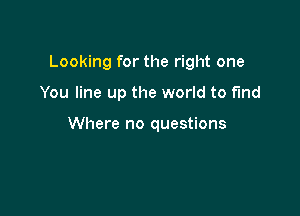 Looking for the right one

You line up the world to fund

Where no questions