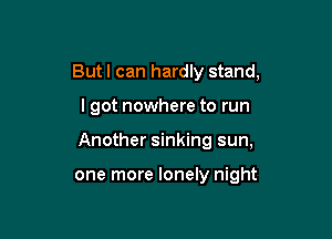 But I can hardly stand,

I got nowhere to run

Another sinking sun,

one more lonely night