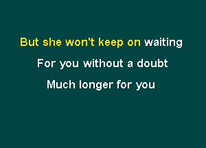 But she won't keep on waiting

For you without a doubt

Much longer for you