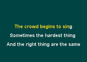The crowd begins to sing

Sometimes the hardest thing

And the right thing are the same