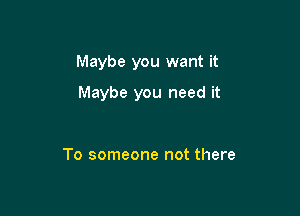 Maybe you want it

Maybe you need it

To someone not there