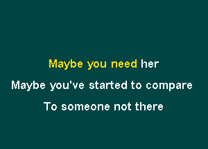 Maybe you want her

Maybe you need her

Maybe you've started to compare