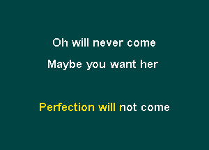 Oh will never come

Maybe you want her

Perfection will not come