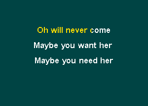 Oh will never come

Maybe you want her

Maybe you need her
