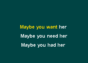 Maybe you want her

Maybe you need her

Maybe you had her